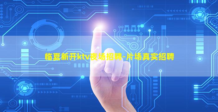 临夏新开ktv夜场招聘-片场真实招聘
